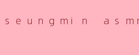 seungmin asmr